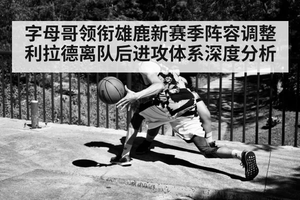 字母哥领衔雄鹿新赛季阵容调整 利拉德离队后进攻体系深度分析