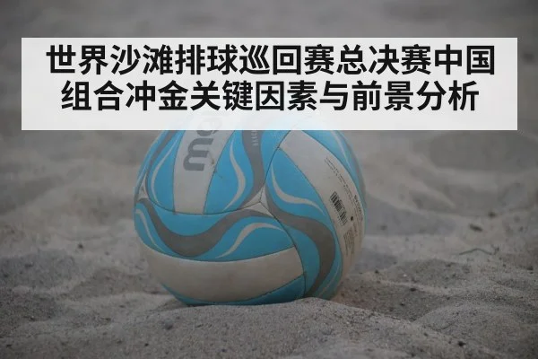 世界沙滩排球巡回赛总决赛中国组合冲金关键因素与前景分析