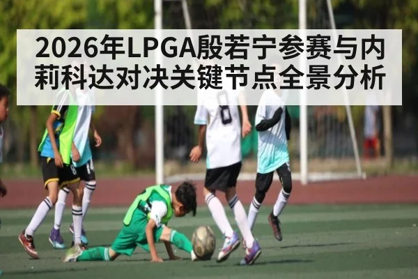 2026年LPGA殷若宁参赛与内莉科达对决关键节点全景分析