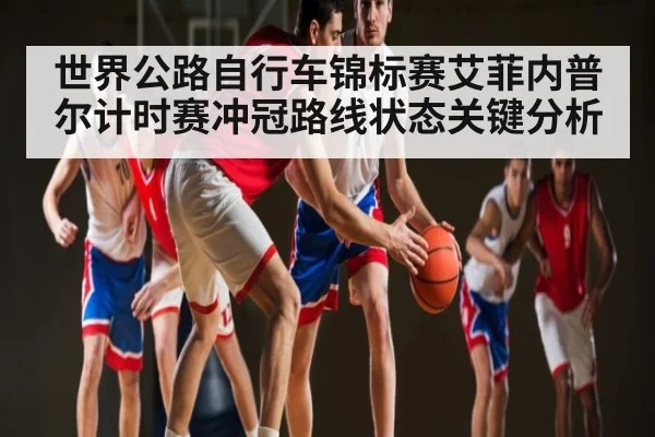 世界公路自行车锦标赛艾菲内普尔计时赛冲冠路线状态关键分析