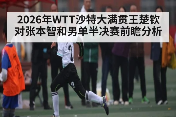 2026年WTT沙特大满贯王楚钦对张本智和男单半决赛前瞻分析